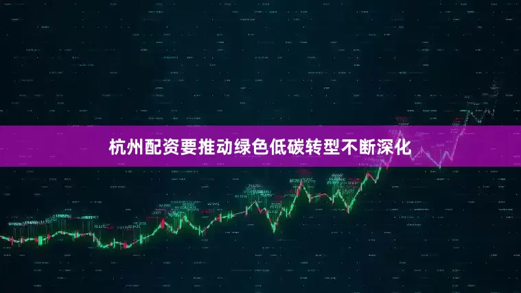杭州配资要推动绿色低碳转型不断深化