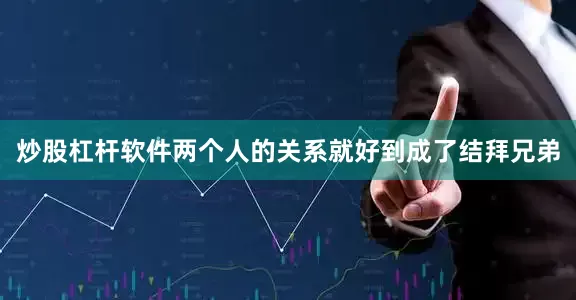 炒股杠杆软件两个人的关系就好到成了结拜兄弟