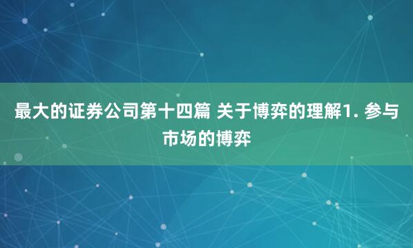 最大的证券公司第十四篇 关于博弈的理解1. 参与市场的博弈