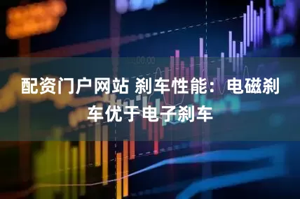 配资门户网站 刹车性能：电磁刹车优于电子刹车