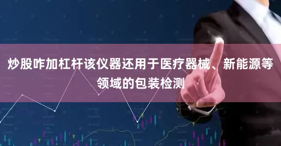 炒股咋加杠杆该仪器还用于医疗器械、新能源等领域的包装检测