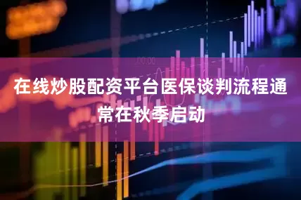 在线炒股配资平台医保谈判流程通常在秋季启动