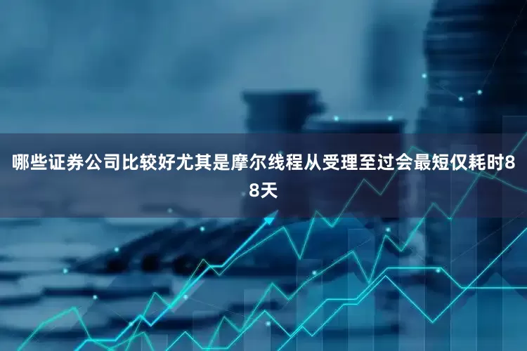 哪些证券公司比较好尤其是摩尔线程从受理至过会最短仅耗时88天