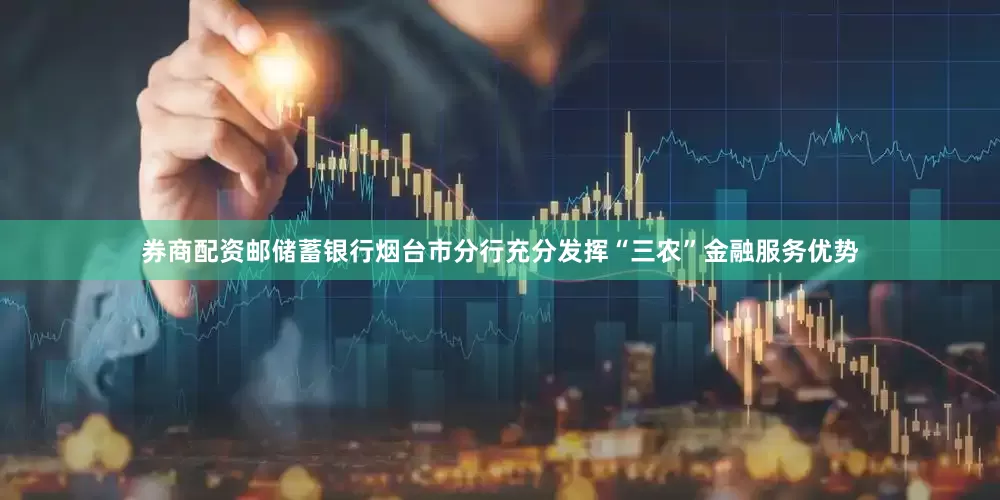 券商配资邮储蓄银行烟台市分行充分发挥“三农”金融服务优势