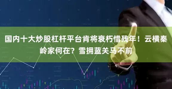国内十大炒股杠杆平台肯将衰朽惜残年！云横秦岭家何在？雪拥蓝关马不前